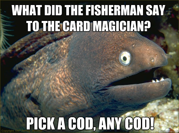 Pick a cod, any cod! What did the fisherman say to the card magician?  Bad Joke Eel