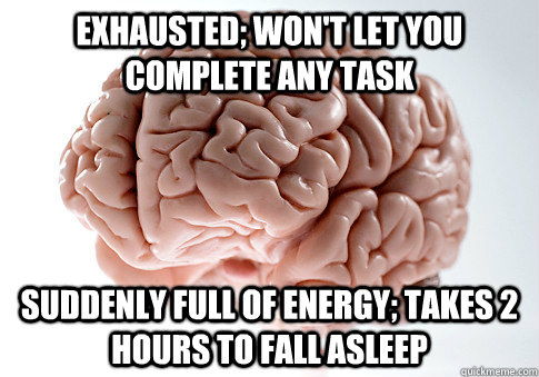 Exhausted; won't let you complete any task Suddenly full of energy; takes 2 hours to fall asleep  Scumbag Brain
