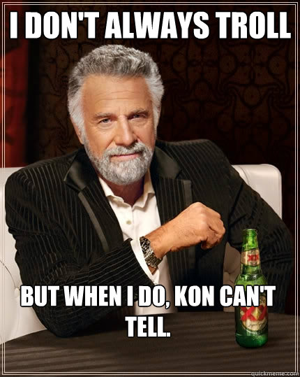 I don't always troll But when I do, Kon can't tell.  The Most Interesting Man In The World