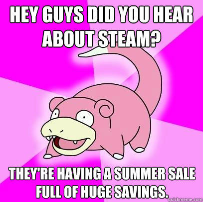 Hey guys did you hear about steam? They're having a summer sale full of huge savings. - Hey guys did you hear about steam? They're having a summer sale full of huge savings.  Slowpoke