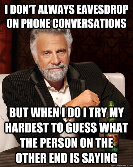 I Don't always eavesdrop on phone conversations but when I do i try my hardest to guess what the person on the other end is saying - I Don't always eavesdrop on phone conversations but when I do i try my hardest to guess what the person on the other end is saying  The Most Interesting Man In The World