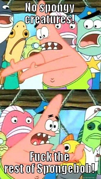 NO SPONGY CREATURES! FUCK THE REST OF SPONGEBOB! Push it somewhere else Patrick