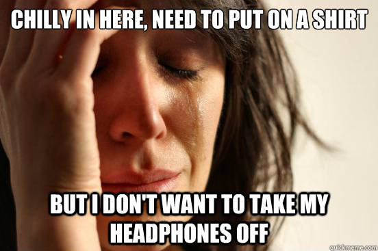Chilly in here, need to put on a shirt But I don't want to take my headphones off  First World Problems