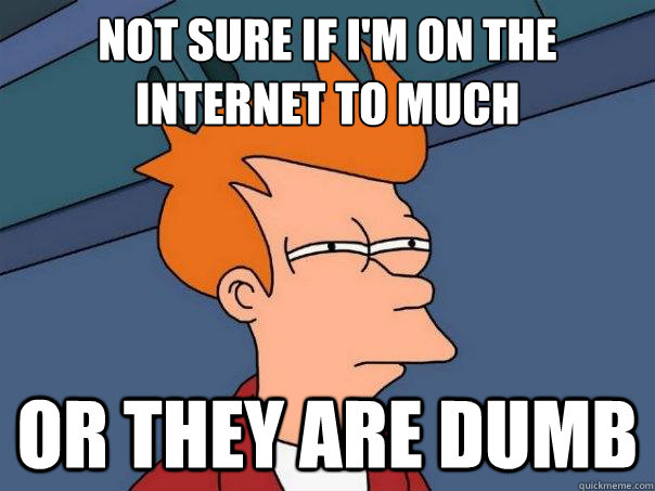 Not sure if I'm on the internet to much or they are dumb  Futurama Fry