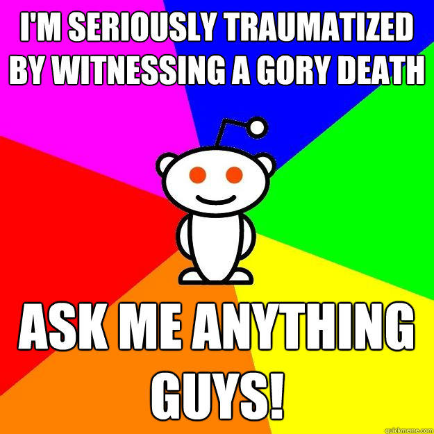 I'm seriously traumatized by witnessing a gory death Ask me anything guys! - I'm seriously traumatized by witnessing a gory death Ask me anything guys!  Reddit Alien