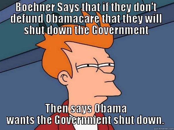 BOEHNER SAYS THAT IF THEY DON'T DEFUND OBAMACARE THAT THEY WILL SHUT DOWN THE GOVERNMENT THEN SAYS OBAMA WANTS THE GOVERNMENT SHUT DOWN.  Futurama Fry