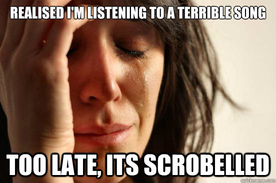realised I'm listening to a terrible song too late, its scrobelled  First World Problems