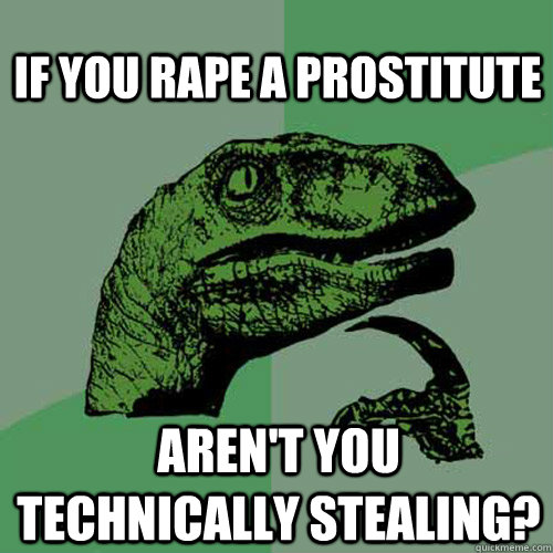 If you rape a prostitute Aren't you technically stealing? - If you rape a prostitute Aren't you technically stealing?  Philosoraptor