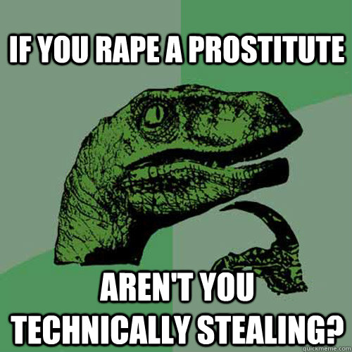 If you rape a prostitute Aren't you technically stealing?  Philosoraptor