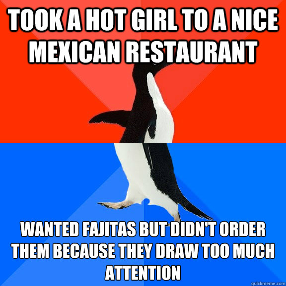 Took a hot girl to a nice mexican restaurant wanted fajitas but didn't order them because they draw too much attention - Took a hot girl to a nice mexican restaurant wanted fajitas but didn't order them because they draw too much attention  Socially Awesome Awkward Penguin