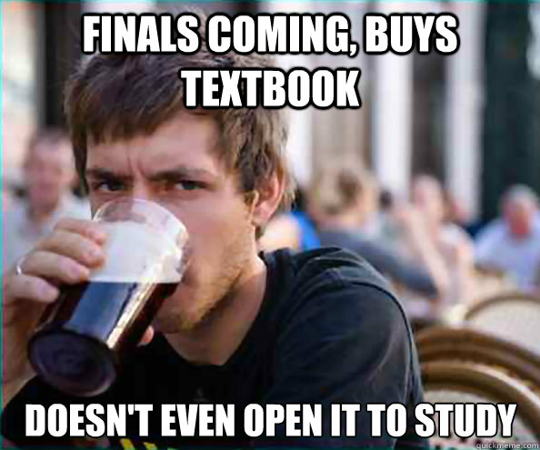 Finals coming, buys textbook Doesn't even open it to study  Lazy College Senior