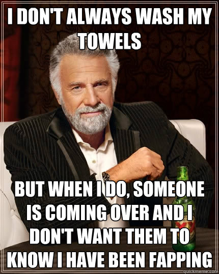 I don't always wash my towels But when I do, Someone is coming over and I don't want them to know I have been fapping  The Most Interesting Man In The World