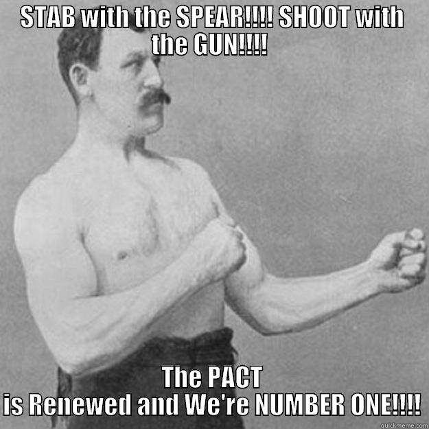 STAB WITH THE SPEAR!!!! SHOOT WITH THE GUN!!!!  THE PACT IS RENEWED AND WE'RE NUMBER ONE!!!! overly manly man