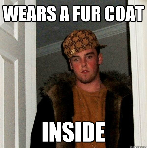 wears a fur coat inside - wears a fur coat inside  Scumbag Steve