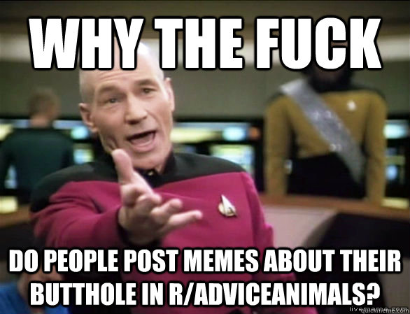why the fuck do people post memes about their butthole in r/AdviceAnimals?  Annoyed Picard HD