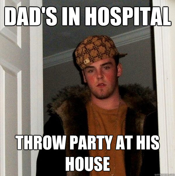 Dad's in hospital throw party at his house  Scumbag Steve