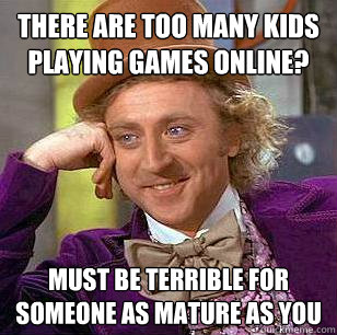 There are too many kids playing games online? Must be terrible for someone as mature as you  Condescending Wonka