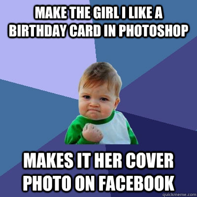 Make the girl i like a birthday card in photoshop makes it her cover photo on facebook - Make the girl i like a birthday card in photoshop makes it her cover photo on facebook  Success Kid