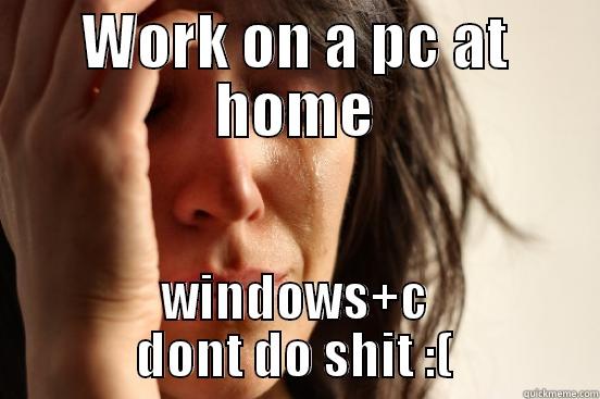WORK ON A PC AT HOME WINDOWS+C DONT DO SHIT :( First World Problems