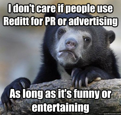 I don't care if people use Reditt for PR or advertising As long as it's funny or entertaining  Confession Bear Eating