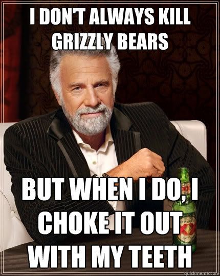 I don't always kill grizzly bears But when i do, i choke it out with my teeth  The Most Interesting Man In The World