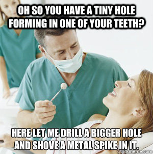 Oh so you have a tiny hole forming in one of your teeth? Here let me drill a bigger hole and shove a metal spike in it.  Scumbag Dentist