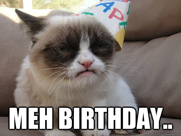 mEh Birthday..  A very grumpy birthday
