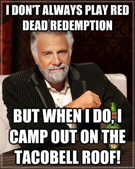 I don't always play Red Dead Redemption but when I do, i camp out on the Tacobell roof! - I don't always play Red Dead Redemption but when I do, i camp out on the Tacobell roof!  The Most Interesting Man In The World