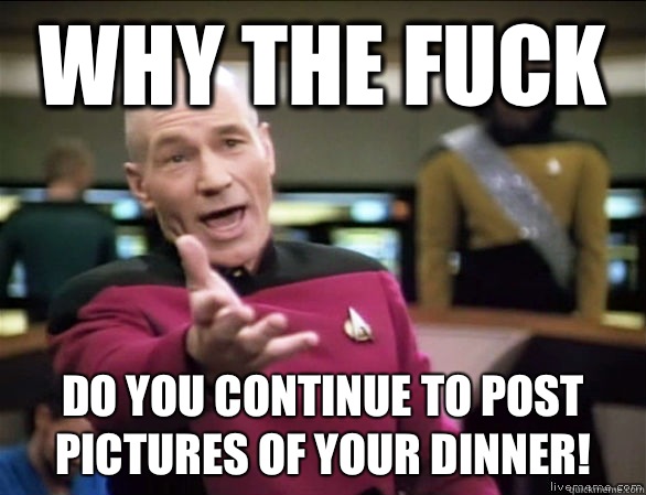Why the fuck Do you continue to post pictures of your dinner!  Annoyed Picard HD
