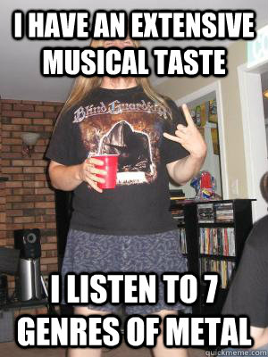 I have an extensive musical taste I listen to 7 genres of metal   