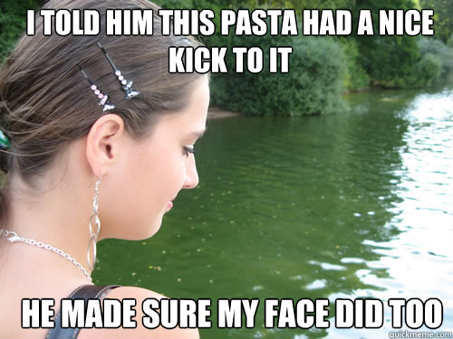 I told him this pasta had a nice kick to it He made sure my face did too  