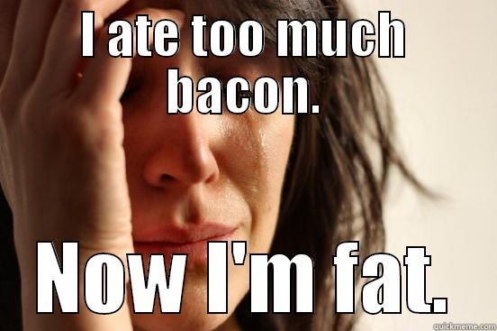I ATE TOO MUCH BACON. NOW I'M FAT. First World Problems