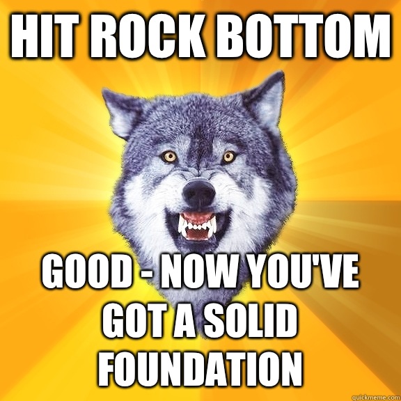 Hit rock bottom GOOD - NOW YOU'VE GOT A SOLID FOUNDATION  Courage Wolf