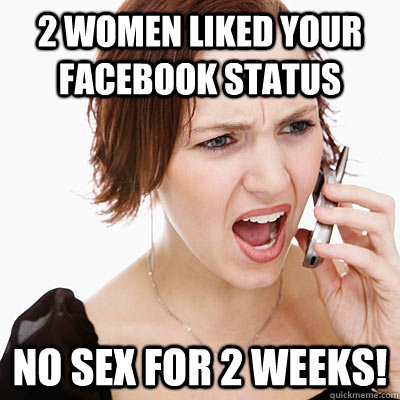 2 Women Liked Your FAcebook Status No Sex for 2 Weeks! - 2 Women Liked Your FAcebook Status No Sex for 2 Weeks!  Annoying girlfriend