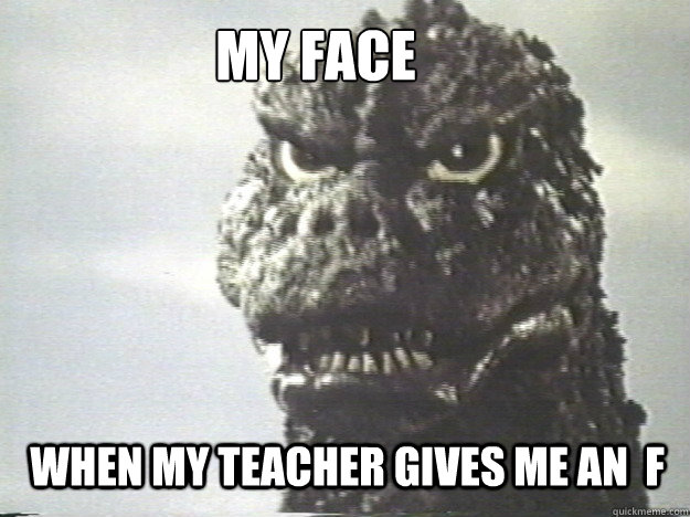 my face when my teacher gives me an  f  Godzilla