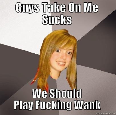 take on me sucks - GUYS TAKE ON ME SUCKS WE SHOULD PLAY FUCKING WANK Musically Oblivious 8th Grader