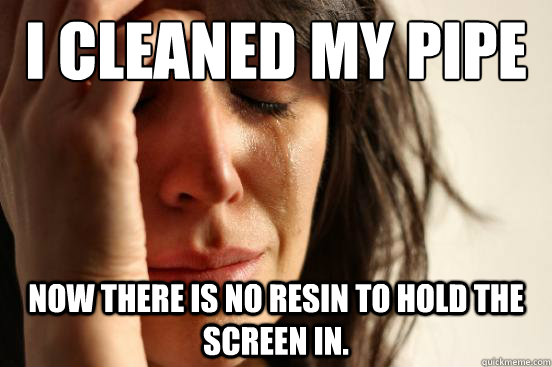 I cleaned my pipe now there is no resin to hold the screen in.  First World Problems