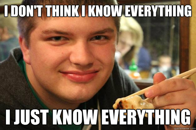 I don't think i know everything i just know everything - I don't think i know everything i just know everything  Pretentious College Student