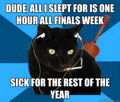 Dude, All I slept for is one hour all finals week sick for the rest of the year  Socially Awkward Berklee Cat