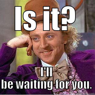 IS IT? I'LL BE WAITING FOR YOU. Creepy Wonka