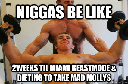 Niggas Be Like 2weeks til miami beastmode & Dieting to take mad mollys   Ambiguously Gay Gym Rats
