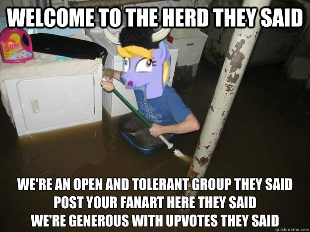 Welcome to the herd they said We're an open and tolerant group they said
Post your fanart here they said
We're generous with upvotes they said  