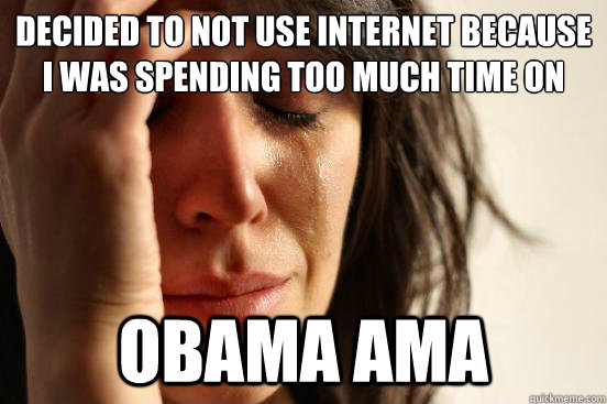 Decided to not use internet because I was spending too much time on reddit OBama ama  First World Problems