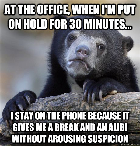 at the office, when i'm put on hold for 30 minutes... i stay on the phone because it gives me a break and an alibi without arousing suspicion  Confession Bear