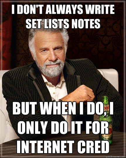 I don't always write set lists notes But when I do, i only do it for internet cred  The Most Interesting Man In The World