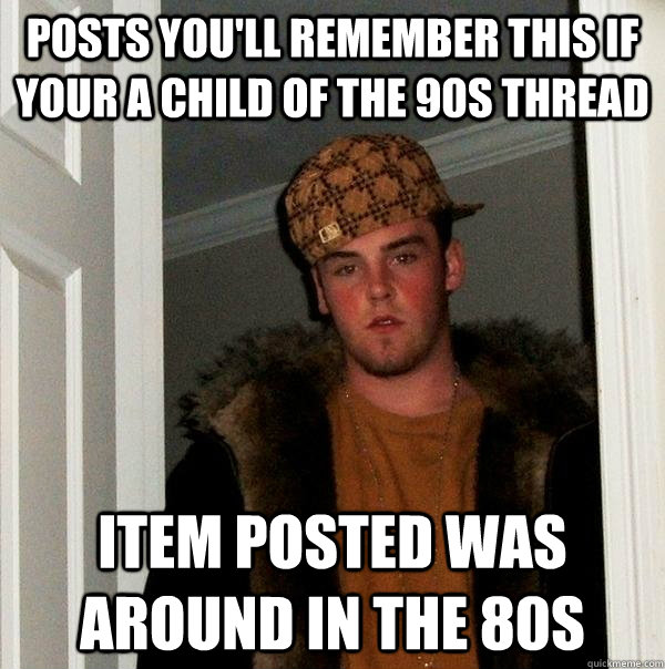 Posts you'll remember this if your a child of the 90s thread item posted was around in the 80s  Scumbag Steve