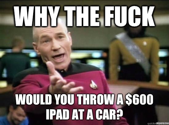 Why the fuck Would you throw a $600 iPad at a car?   Annoyed Picard HD