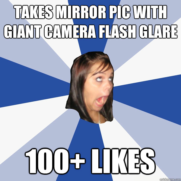 Takes mirror pic with giant camera flash glare 100+ likes  Annoying Facebook Girl
