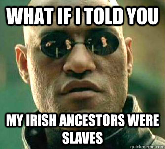 What if I told you my irish ancestors were slaves  What if I told you