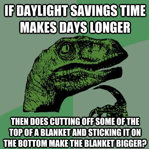 If daylight savings time makes days longer Then does cutting off some of the top of a blanket and sticking it on the bottom make the blanket bigger? - If daylight savings time makes days longer Then does cutting off some of the top of a blanket and sticking it on the bottom make the blanket bigger?  Philosoraptor